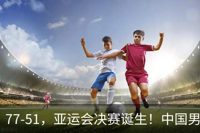 77-51，亚运会决赛诞生！中国男篮争冠劲敌5连胜 西亚豪门被送回家